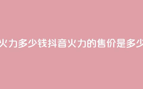 抖音1个火力多少钱 - 抖音火力的售价是多少!  第1张 抖音1个火力多少钱 - 抖音火力的售价是多少!  第1张