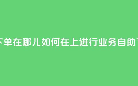 qq业务自助下单在哪儿 - 如何在QQ上进行业务自助下单!  第1张 qq业务自助下单在哪儿 - 如何在QQ上进行业务自助下单!  第1张