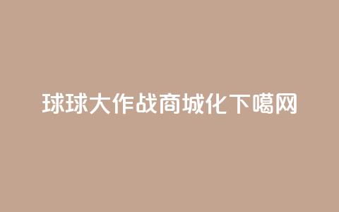 球球大作战商城化  第1张 球球大作战商城化  第1张