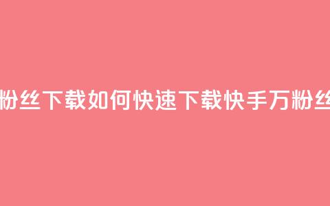 快手1万粉丝涨粉丝下载(如何快速下载快手1万粉丝的方法)  第1张 快手1万粉丝涨粉丝下载(如何快速下载快手1万粉丝的方法)  第1张