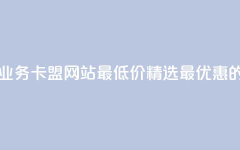 qq业务卡盟网站最低价 - QQ业务卡盟网站最低价:精选最优惠的QQ业务卡盟服务!  第1张 qq业务卡盟网站最低价 - QQ业务卡盟网站最低价:精选最优惠的QQ业务卡盟服务!  第1张