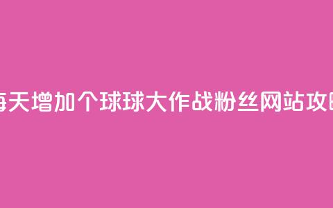 每天增加20个球球大作战粉丝	，网站SEO攻略  第1张