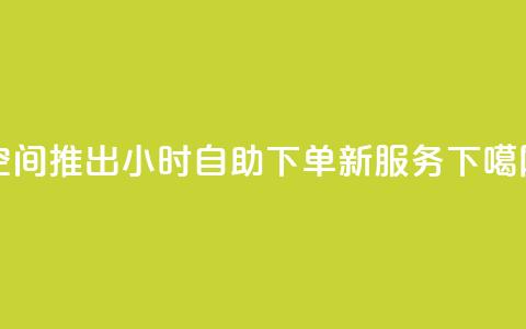 QQ空间推出24小时自助下单新服务  第1张 QQ空间推出24小时自助下单新服务  第1张