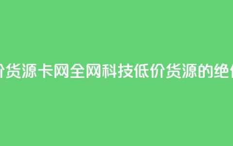 全网科技低价货源卡网(全网科技低价货源的绝佳选择)  第1张 全网科技低价货源卡网(全网科技低价货源的绝佳选择)  第1张