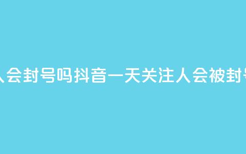抖音一天关注100人会封号吗 - 抖音一天关注100人会被封号吗揭秘!  第1张 抖音一天关注100人会封号吗 - 抖音一天关注100人会被封号吗揭秘!  第1张