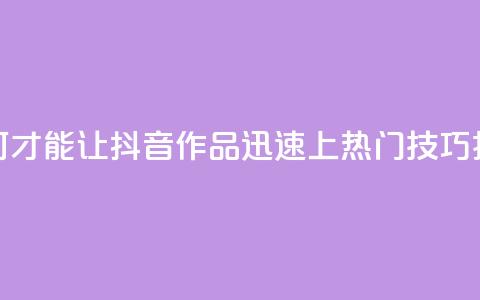 如何才能让抖音作品迅速上热门技巧揭秘  第1张 如何才能让抖音作品迅速上热门技巧揭秘  第1张