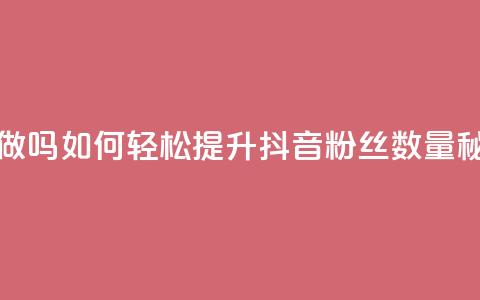 抖音涨粉丝好做吗 - 如何轻松提升抖音粉丝数量秘诀分享!  第1张 抖音涨粉丝好做吗 - 如何轻松提升抖音粉丝数量秘诀分享!  第1张