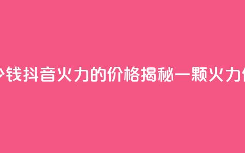 抖音1个火力多少钱 - 抖音火力的价格揭秘 一颗火力值多少钱~  第1张 抖音1个火力多少钱 - 抖音火力的价格揭秘 一颗火力值多少钱~  第1张