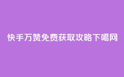 快手10万赞免费获取攻略  第1张 快手10万赞免费获取攻略  第1张