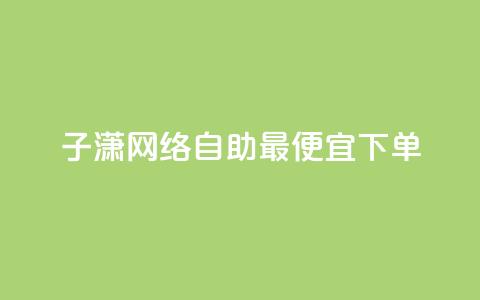 子潇网络自助最便宜下单 - 潇网络自助下单最低价攻略分享!  第1张 子潇网络自助最便宜下单 - 潇网络自助下单最低价攻略分享!  第1张
