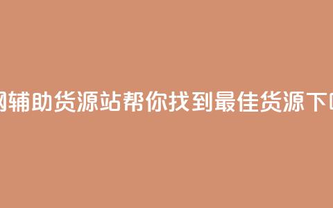 全网辅助货源站:帮你找到最佳货源!  第1张 全网辅助货源站:帮你找到最佳货源!  第1张