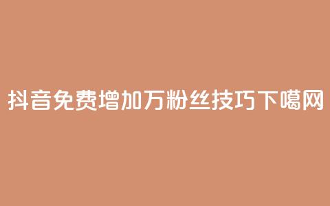 抖音:免费增加1万粉丝技巧  第1张 抖音:免费增加1万粉丝技巧  第1张