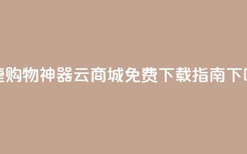 便捷购物神器:云商城APP免费下载指南  第1张 便捷购物神器:云商城APP免费下载指南  第1张