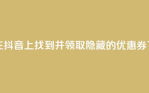 如何在抖音APP上找到并领取隐藏的优惠券  第1张 如何在抖音APP上找到并领取隐藏的优惠券  第1张