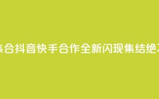 抖音快手闪现集合 - 抖音快手合作，全新闪现集结，绝不能错过!