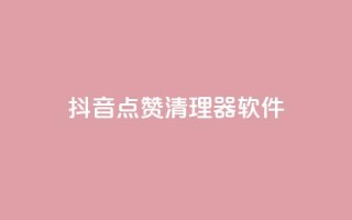 抖音点赞清理器软件 - 高效清理抖音点赞,提高用户体验~