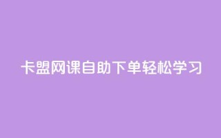 卡盟网课自助下单，轻松学习！
