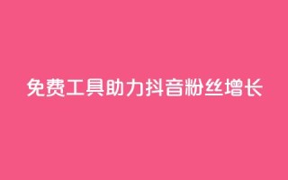 免费工具助力抖音粉丝增长