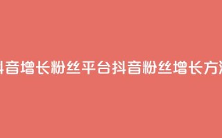 抖音增长粉丝平台(抖音粉丝增长方法)