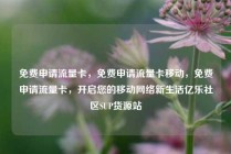 免费申请流量卡,免费申请流量卡移动,免费申请流量卡,开启您的移动网络新生活亿乐社区SUP货源站
