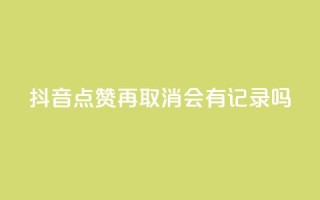 抖音点赞再取消会有记录吗 - 抖音点赞取消记录有吗?。