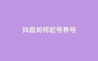 抖音如何起号养号 - 怎样在抖音开号并有效经营?。
