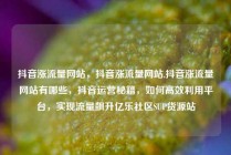 抖音涨流量网站,抖音涨流量网站,抖音涨流量网站有哪些,抖音运营秘籍,如何高效利用平台,实现流量飙升亿乐社区SUP货源站