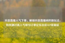 抖音直播人气下单,解锁抖音直播间的新玩法,如何通过高人气吸引订单亿乐社区SUP货源站