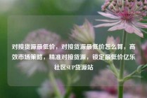 对接货源最低价,对接货源最低价怎么算,高效市场策略,精准对接货源,锁定最低价亿乐社区SUP货源站