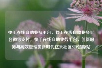 快手在线自助业务平台,快手在线自助业务平台微信支付,快手在线自助业务平台,创新服务与高效管理的新时代亿乐社区SUP货源站