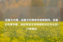 流量卡办理,流量卡办理有年龄限制吗,流量卡办理攻略,轻松享受无尽网络时光亿乐社区SUP货源站
