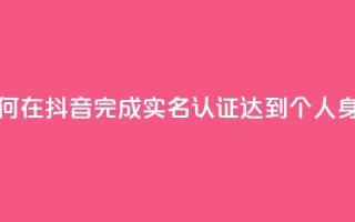 抖音怎么实名认证 - 如何在抖音完成实名认证？达到个人身份验证的步骤!