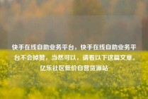 快手在线自助业务平台,快手在线自助业务平台不会掉赞,当然可以,请看以下这篇文章。亿乐社区低价自营货源站