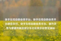 快手在线自助业务平台,快手在线自助业务平台微信支付,快手在线自助业务平台,提升效率与便捷的新选择亿乐社区低价自营货源站