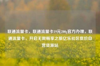 联通流量卡,联通流量卡19元200g官方办理,联通流量卡,开启无限畅享之旅亿乐社区低价自营货源站