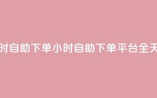 dy下单平台 24小时自助下单(24小时自助下单平台:DY全天候下单服务)