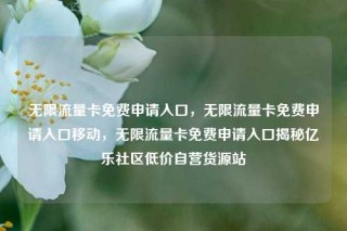 无限流量卡免费申请入口,无限流量卡免费申请入口移动,无限流量卡免费申请入口揭秘亿乐社区低价自营货源站