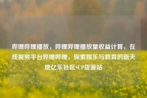 哔哩哔哩播放,哔哩哔哩播放量收益计算,在线视频平台哔哩哔哩,探索娱乐与教育的新天地亿乐社区SUP货源站
