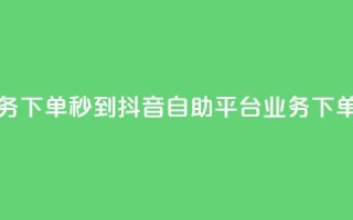 抖音自助平台业务下单秒到 - 抖音自助平台：业务下单秒速完成!