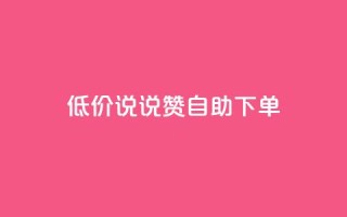 低价说说赞自助下单 - 自助下单:低价快速赞助,立即体验!