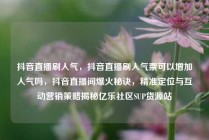 抖音直播刷人气,抖音直播刷人气票可以增加人气吗,抖音直播间爆火秘诀,精准定位与互动营销策略揭秘亿乐社区SUP货源站