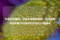 抖音在线播放,抖音在线播放官网,在线观看抖音的魅力与挑战亿乐社区SUP货源站