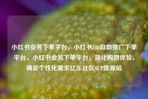 小红书业务下单平台,小红书24h自助推广下单平台,小红书业务下单平台,简化购物体验,满足个性化需求亿乐社区SUP货源站