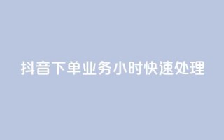 抖音下单业务,24小时快速处理
