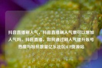 抖音直播刷人气,抖音直播刷人气票可以增加人气吗,抖音直播,如何通过刷人气提升账号热度与粉丝数量亿乐社区SUP货源站