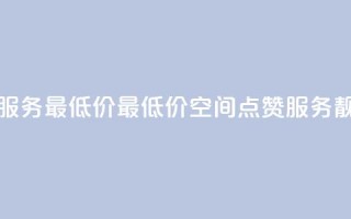 qq空间点赞服务最低价 - 最低价qq空间点赞服务靓点!。