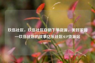 玖伍社区,玖伍社区自助下单货源,美好家园—玖伍社区的故事亿乐社区SUP货源站