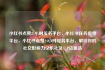 小红书点赞24小时服务平台,小红书任务接单平台,小红书点赞24小时服务平台,解锁你的社交影响力亿乐社区SUP货源站