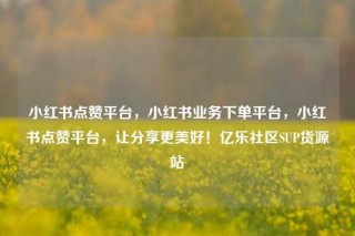 小红书点赞平台,小红书业务下单平台,小红书点赞平台,让分享更美好!亿乐社区SUP货源站