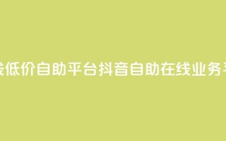 抖音业务在线低价自助平台(抖音自助在线业务平台，低价高效！)